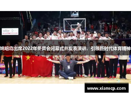 姚明将出席2022年冬奥会闭幕式并发表演讲，引领新时代体育精神